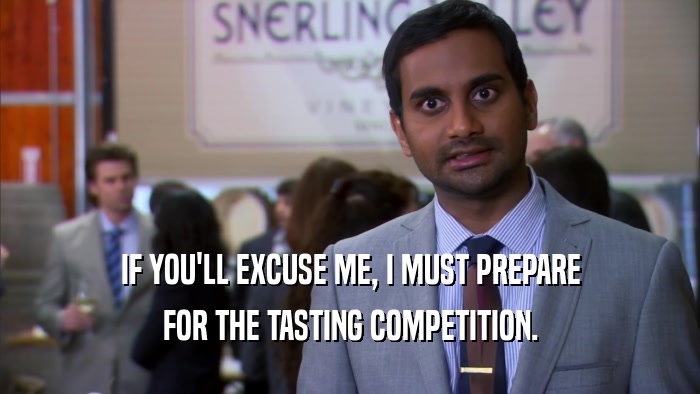 IF YOU'LL EXCUSE ME, I MUST PREPARE FOR THE TASTING COMPETITION. 
