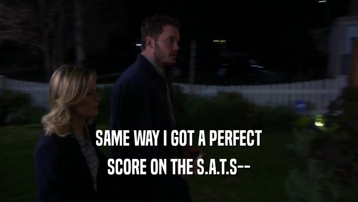 SAME WAY I GOT A PERFECT SCORE ON THE S.A.T.S-- 