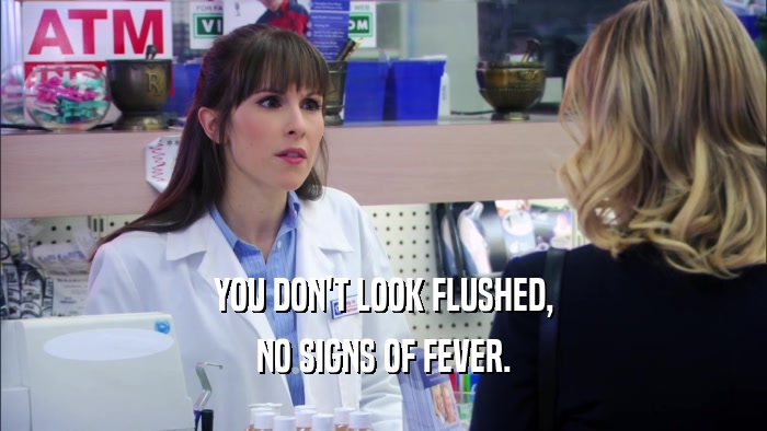 YOU DON'T LOOK FLUSHED, NO SIGNS OF FEVER. 