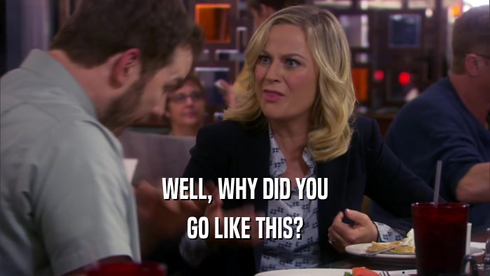 WELL, WHY DID YOU GO LIKE THIS? 