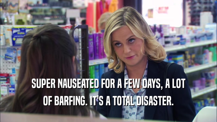 SUPER NAUSEATED FOR A FEW DAYS, A LOT OF BARFING. IT'S A TOTAL DISASTER. 
