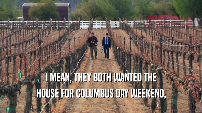 I MEAN, THEY BOTH WANTED THE HOUSE FOR COLUMBUS DAY WEEKEND, 