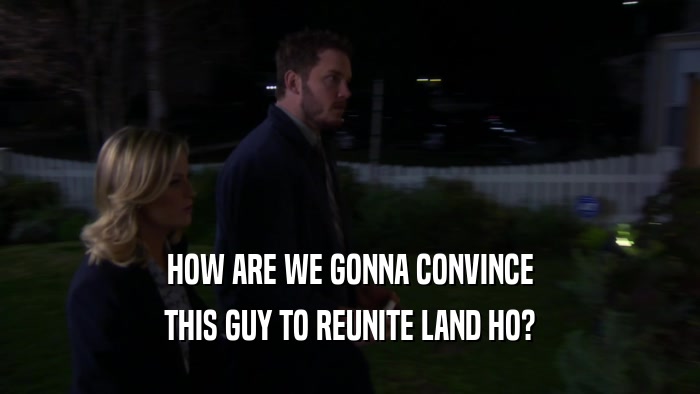 HOW ARE WE GONNA CONVINCE THIS GUY TO REUNITE LAND HO? 