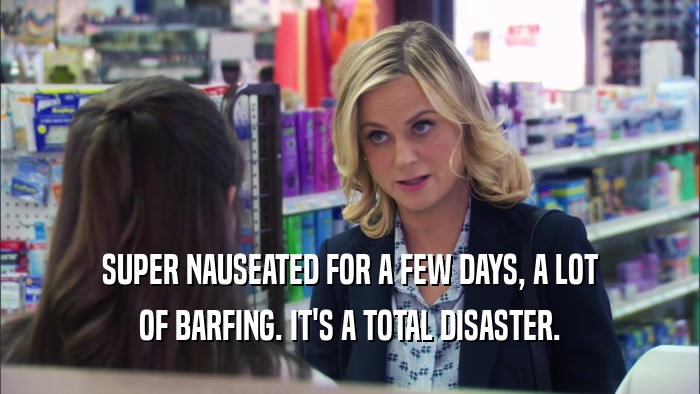 SUPER NAUSEATED FOR A FEW DAYS, A LOT OF BARFING. IT'S A TOTAL DISASTER. 