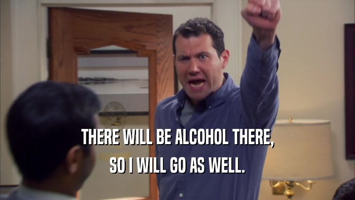 THERE WILL BE ALCOHOL THERE, SO I WILL GO AS WELL. 