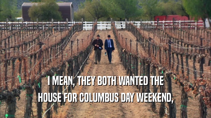 I MEAN, THEY BOTH WANTED THE HOUSE FOR COLUMBUS DAY WEEKEND, 