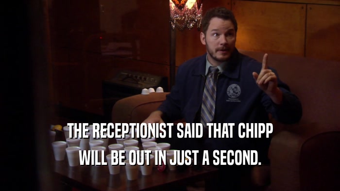 THE RECEPTIONIST SAID THAT CHIPP WILL BE OUT IN JUST A SECOND. 