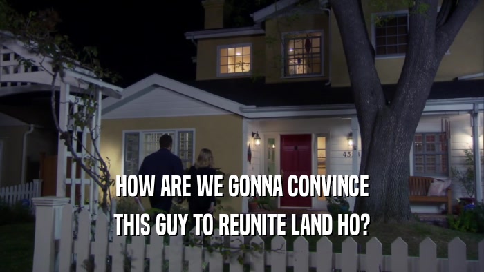 HOW ARE WE GONNA CONVINCE THIS GUY TO REUNITE LAND HO? 