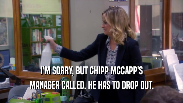 I'M SORRY, BUT CHIPP MCCAPP'S
 MANAGER CALLED. HE HAS TO DROP OUT.
 