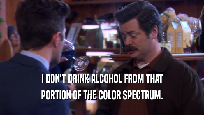 I DON'T DRINK ALCOHOL FROM THAT PORTION OF THE COLOR SPECTRUM. 