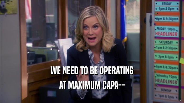 WE NEED TO BE OPERATING AT MAXIMUM CAPA-- 