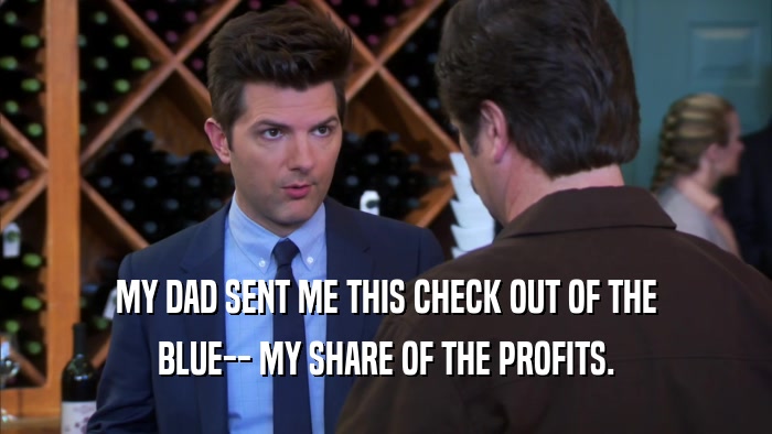 MY DAD SENT ME THIS CHECK OUT OF THE BLUE-- MY SHARE OF THE PROFITS. 