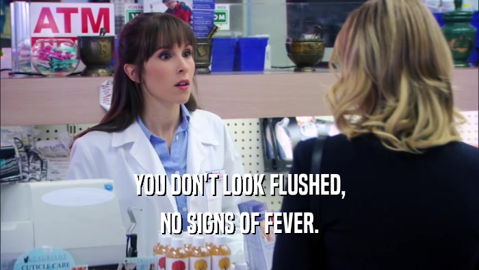 YOU DON'T LOOK FLUSHED, NO SIGNS OF FEVER. 