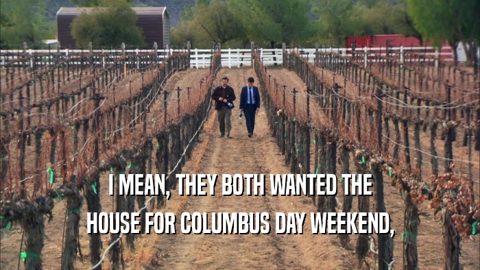 I MEAN, THEY BOTH WANTED THE HOUSE FOR COLUMBUS DAY WEEKEND, 