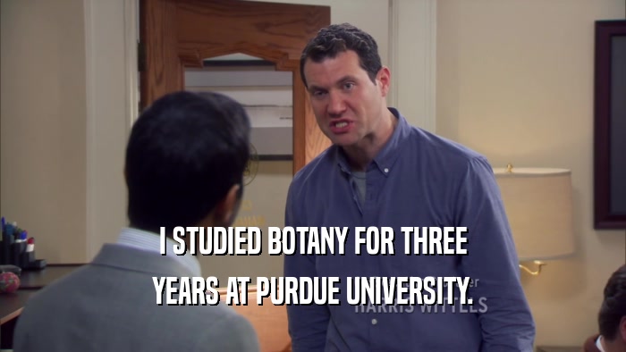 I STUDIED BOTANY FOR THREE YEARS AT PURDUE UNIVERSITY. 