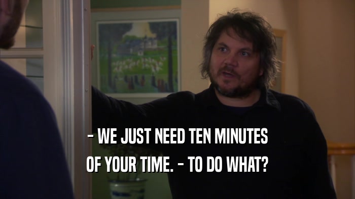 - WE JUST NEED TEN MINUTES OF YOUR TIME. - TO DO WHAT? 