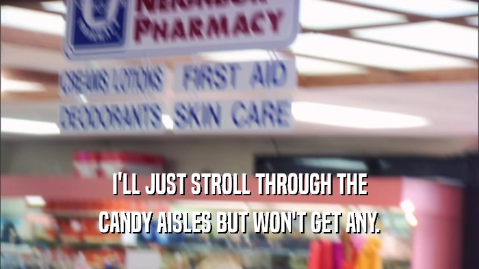 I'LL JUST STROLL THROUGH THE CANDY AISLES BUT WON'T GET ANY. 