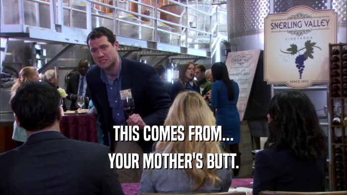 THIS COMES FROM... YOUR MOTHER'S BUTT. 