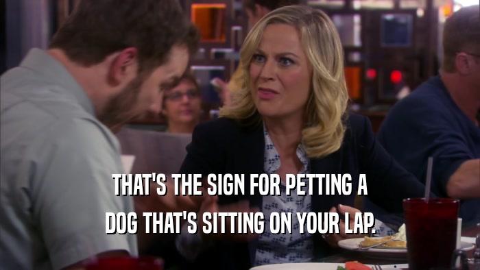 THAT'S THE SIGN FOR PETTING A DOG THAT'S SITTING ON YOUR LAP. 