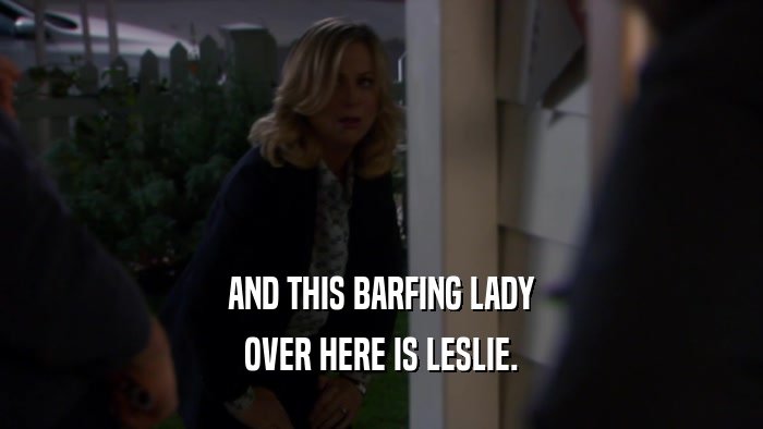 AND THIS BARFING LADY OVER HERE IS LESLIE. 