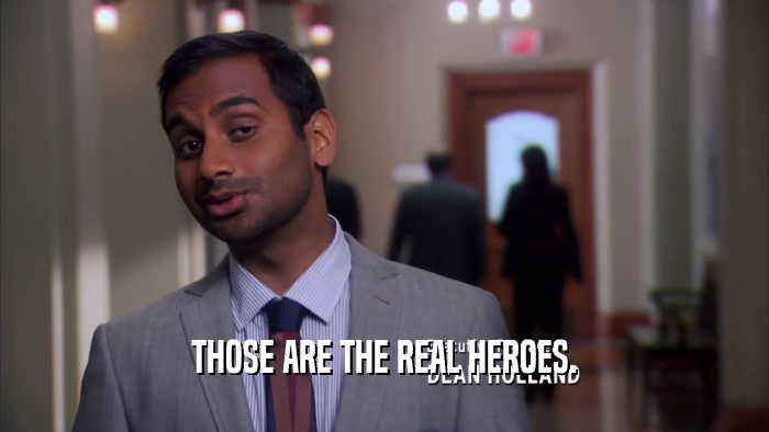 THOSE ARE THE REAL HEROES.  