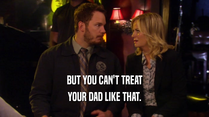 BUT YOU CAN'T TREAT
 YOUR DAD LIKE THAT.
 