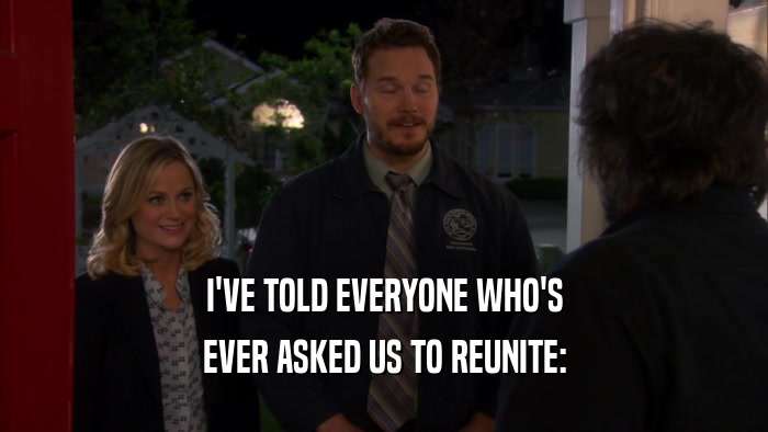 I'VE TOLD EVERYONE WHO'S
 EVER ASKED US TO REUNITE:
 