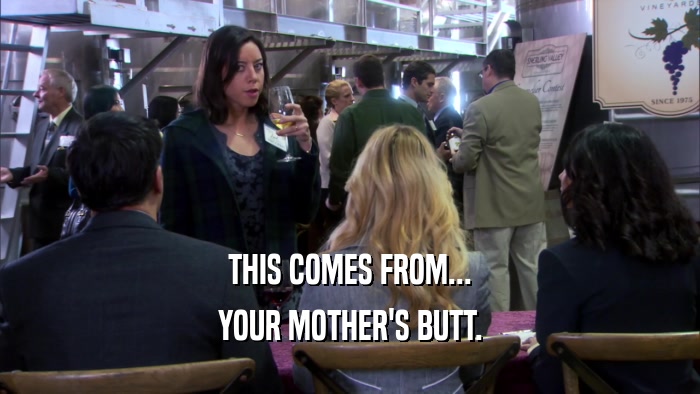 THIS COMES FROM... YOUR MOTHER'S BUTT. 