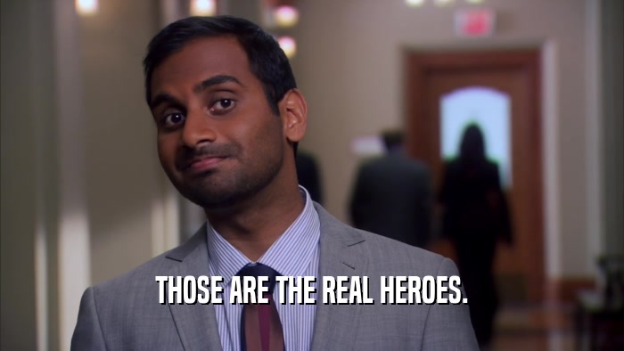 THOSE ARE THE REAL HEROES.  