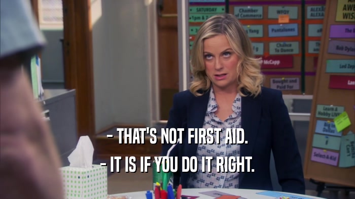 - THAT'S NOT FIRST AID. - IT IS IF YOU DO IT RIGHT. 