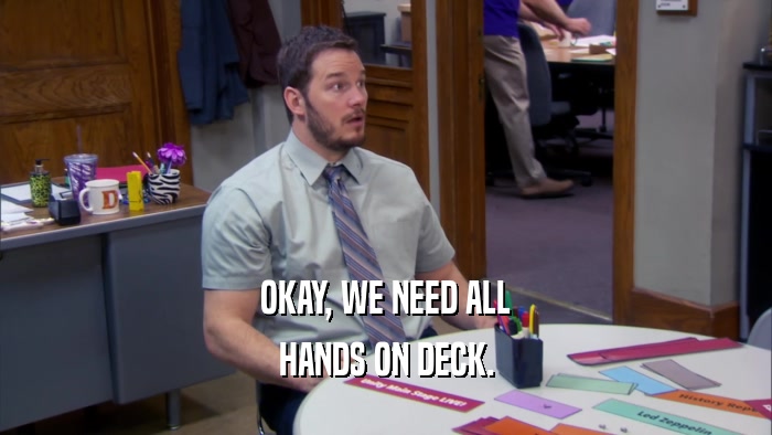 OKAY, WE NEED ALL HANDS ON DECK. 