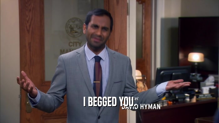 I BEGGED YOU.  