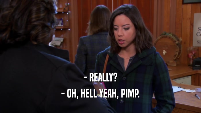- REALLY? - OH, HELL YEAH, PIMP. 