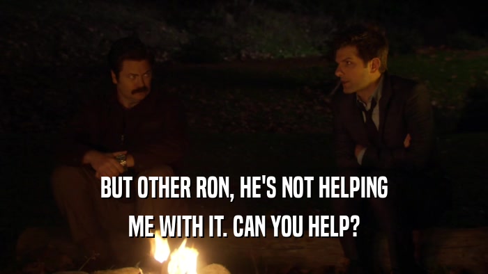 BUT OTHER RON, HE'S NOT HELPING ME WITH IT. CAN YOU HELP? 