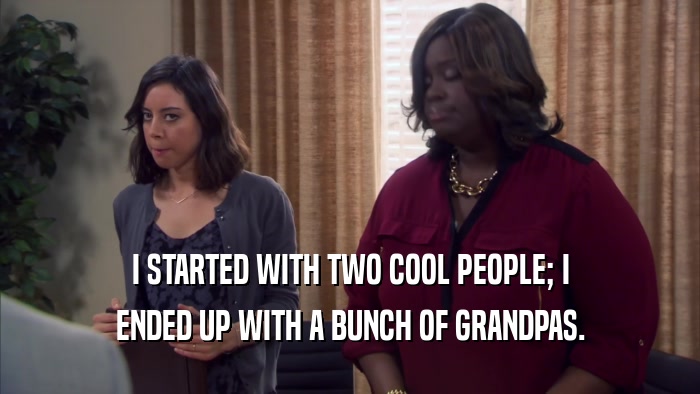 I STARTED WITH TWO COOL PEOPLE; I ENDED UP WITH A BUNCH OF GRANDPAS. 
