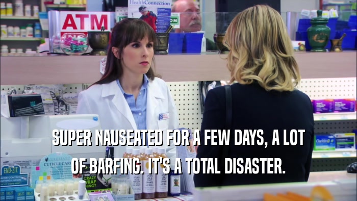 SUPER NAUSEATED FOR A FEW DAYS, A LOT OF BARFING. IT'S A TOTAL DISASTER. 