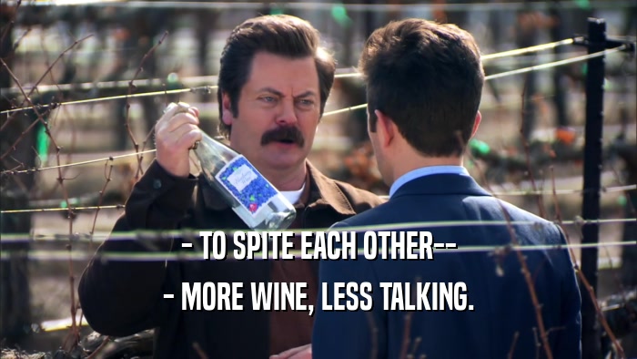 - TO SPITE EACH OTHER-- - MORE WINE, LESS TALKING. 