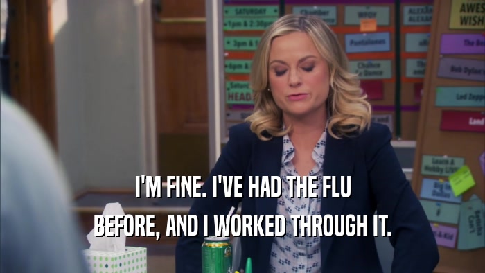 I'M FINE. I'VE HAD THE FLU
 BEFORE, AND I WORKED THROUGH IT.
 