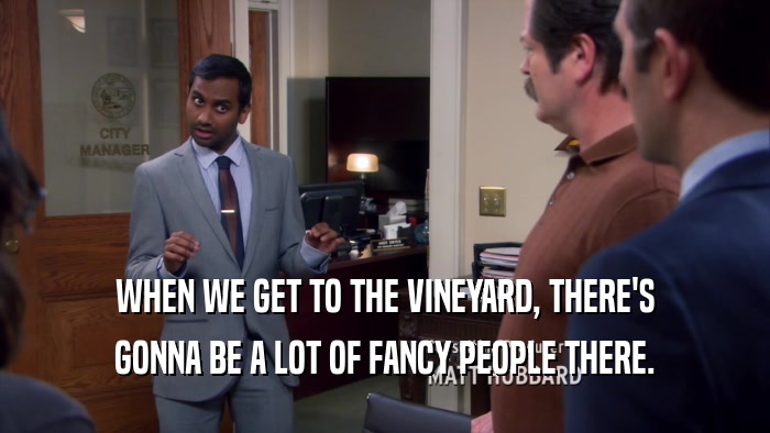 WHEN WE GET TO THE VINEYARD, THERE'S GONNA BE A LOT OF FANCY PEOPLE THERE. 