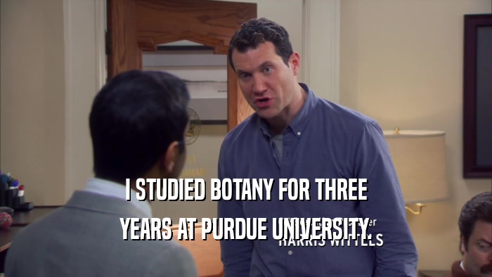 I STUDIED BOTANY FOR THREE YEARS AT PURDUE UNIVERSITY. 