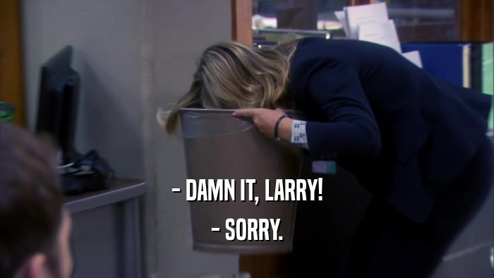 - DAMN IT, LARRY!
 - SORRY.
 