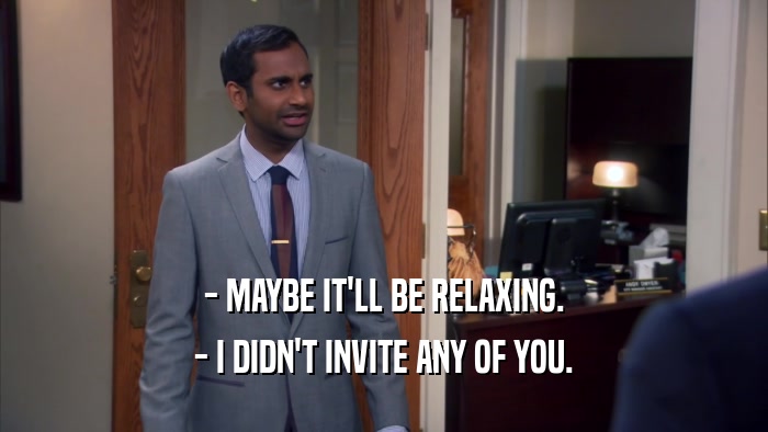 - MAYBE IT'LL BE RELAXING. - I DIDN'T INVITE ANY OF YOU. 