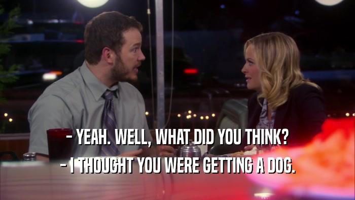 - YEAH. WELL, WHAT DID YOU THINK? - I THOUGHT YOU WERE GETTING A DOG. 