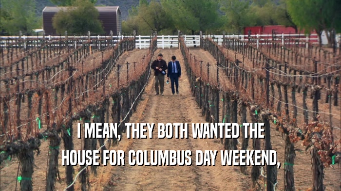 I MEAN, THEY BOTH WANTED THE HOUSE FOR COLUMBUS DAY WEEKEND, 