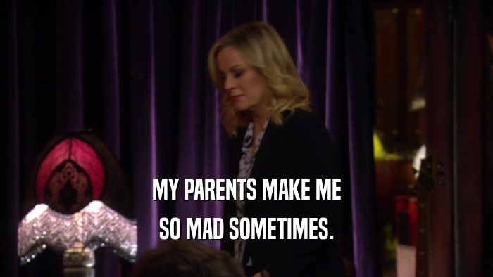 MY PARENTS MAKE ME SO MAD SOMETIMES. 
