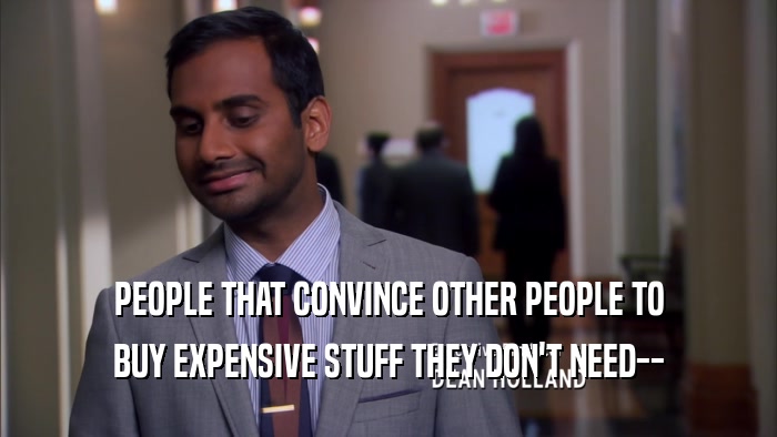PEOPLE THAT CONVINCE OTHER PEOPLE TO BUY EXPENSIVE STUFF THEY DON'T NEED-- 