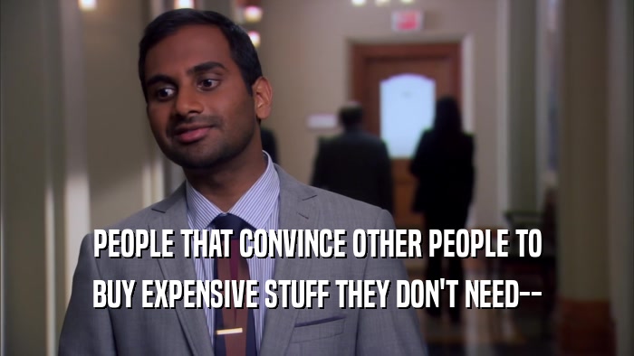 PEOPLE THAT CONVINCE OTHER PEOPLE TO BUY EXPENSIVE STUFF THEY DON'T NEED-- 