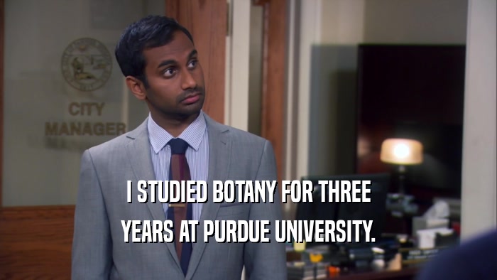 I STUDIED BOTANY FOR THREE YEARS AT PURDUE UNIVERSITY. 