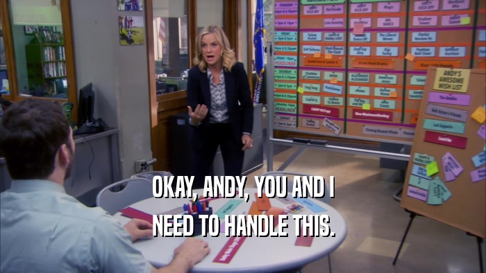 OKAY, ANDY, YOU AND I NEED TO HANDLE THIS. 