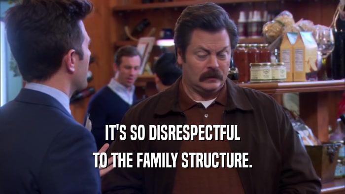IT'S SO DISRESPECTFUL TO THE FAMILY STRUCTURE. 